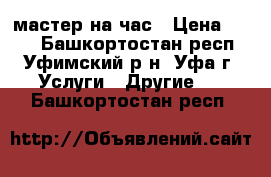 мастер на час › Цена ­ 300 - Башкортостан респ., Уфимский р-н, Уфа г. Услуги » Другие   . Башкортостан респ.